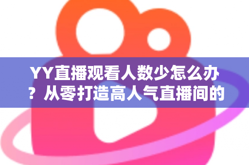 YY直播观看人数少怎么办？从零打造高人气直播间的实用运营指南