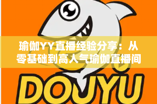 瑜伽YY直播经验分享：从零基础到高人气瑜伽直播间的实战指南