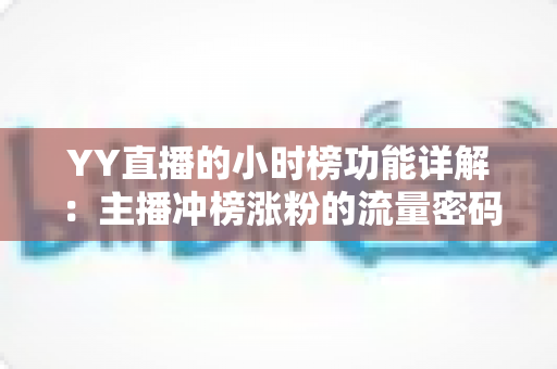YY直播的小时榜功能详解:主播冲榜涨粉的流量密码与实战攻略 YY直播的小时榜功能详解:主播冲榜涨粉的流量密码与实战攻略
