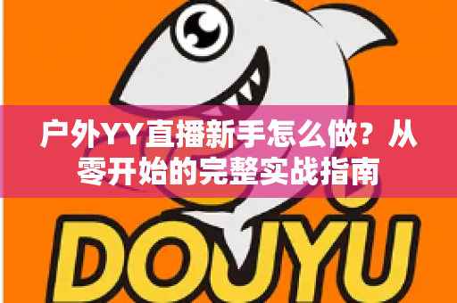 户外YY直播新手怎么做？从零开始的完整实战指南