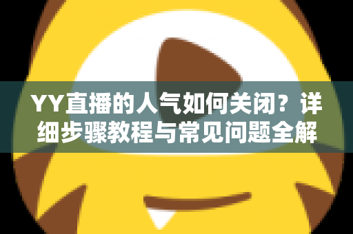 YY直播的人气如何关闭？详细步骤教程与常见问题全解析