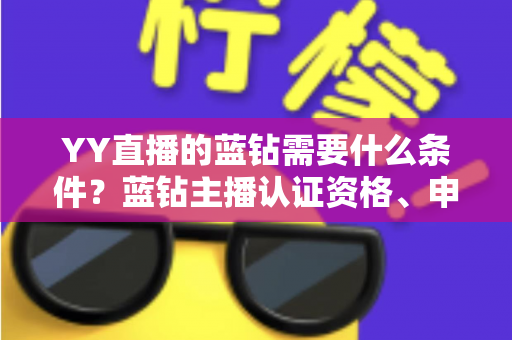 YY直播的蓝钻需要什么条件?蓝钻主播认证资格、申请流程与常见问题全攻略 YY直播的蓝钻需要什么条件?蓝钻主播认证资格、申请流程与常见问题全攻略