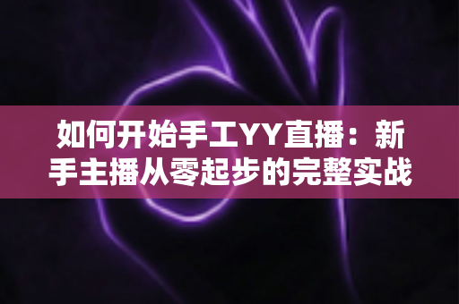 如何开始手工YY直播：新手主播从零起步的完整实战指南