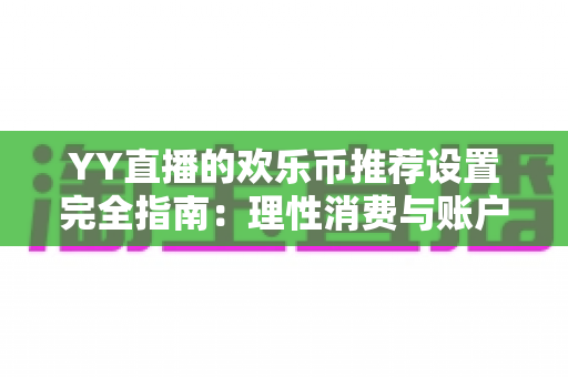 YY直播的欢乐币推荐设置完全指南：理性消费与账户安全的必备攻略