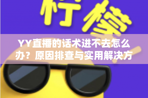 YY直播的话术进不去怎么办?原因排查与实用解决方法全攻略 YY直播的话术进不去怎么办?原因排查与实用解决方法全攻略