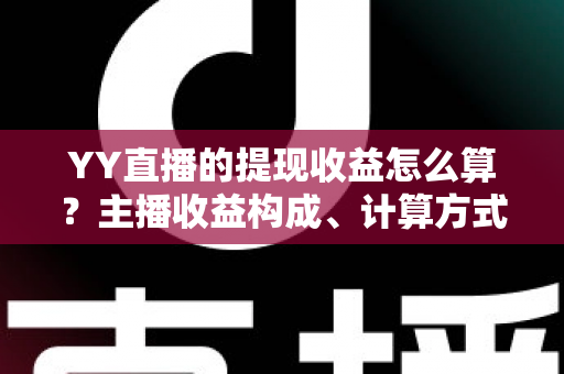 YY直播的提现收益怎么算？主播收益构成、计算方式与提现规则全方位详解