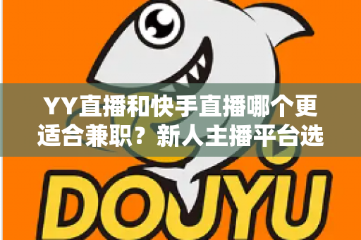 YY直播和快手直播哪个更适合兼职?新人主播平台选择全攻略 YY直播和快手直播哪个更适合兼职?新人主播平台选择全攻略
