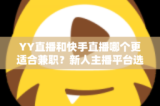 YY直播和快手直播哪个更适合兼职？新人主播平台选择全攻略