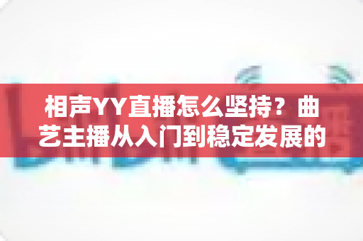 相声YY直播怎么坚持?曲艺主播从入门到稳定发展的全方位实战指南 相声YY直播怎么坚持?曲艺主播从入门到稳定发展的全方位实战指南