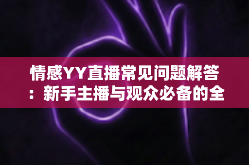 情感YY直播常见问题解答:新手主播与观众必备的全方位指南 情感YY直播常见问题解答:新手主播与观众必备的全方位指南
