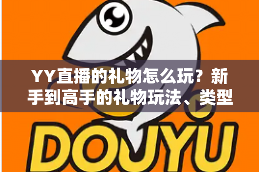 YY直播的礼物怎么玩？新手到高手的礼物玩法、类型与实用技巧全解析