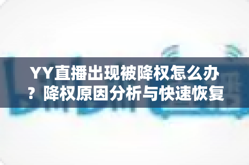 YY直播出现被降权怎么办?降权原因分析与快速恢复流量全攻略 YY直播出现被降权怎么办?降权原因分析与快速恢复流量全攻略