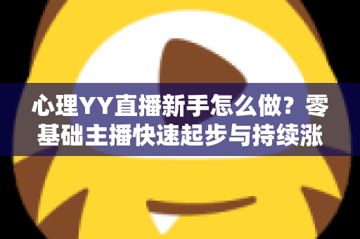 心理YY直播新手怎么做？零基础主播快速起步与持续涨粉的实战指南