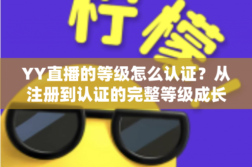 YY直播的等级怎么认证？从注册到认证的完整等级成长攻略