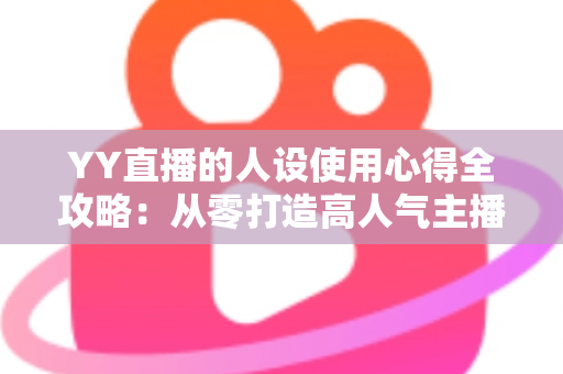 YY直播的人设使用心得全攻略:从零打造高人气主播形象的实用指南 YY直播的人设使用心得全攻略:从零打造高人气主播形象的实用指南