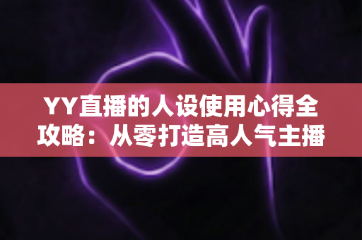 YY直播的人设使用心得全攻略：从零打造高人气主播形象的实用指南