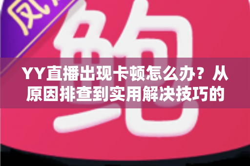 YY直播出现卡顿怎么办？从原因排查到实用解决技巧的完整指南