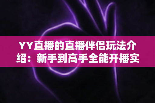 YY直播的直播伴侣玩法介绍：新手到高手全能开播实战指南