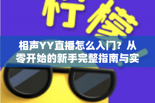 相声YY直播怎么入门?从零开始的新手完整指南与实操技巧 相声YY直播怎么入门?从零开始的新手完整指南与实操技巧