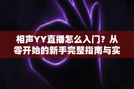 相声YY直播怎么入门?从零开始的新手完整指南与实操技巧 相声YY直播怎么入门?从零开始的新手完整指南与实操技巧