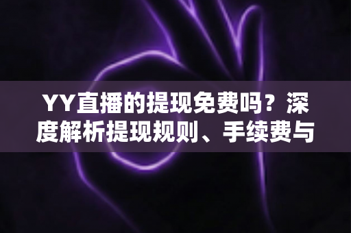 YY直播的提现免费吗?深度解析提现规则、手续费与到账全流程 YY直播的提现免费吗?深度解析提现规则、手续费与到账全流程