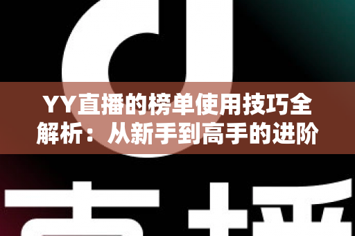YY直播的榜单使用技巧全解析:从新手到高手的进阶指南,助你玩转直播间排名 YY直播的榜单使用技巧全解析:从新手到高手的进阶指南,助你玩转直播间排名