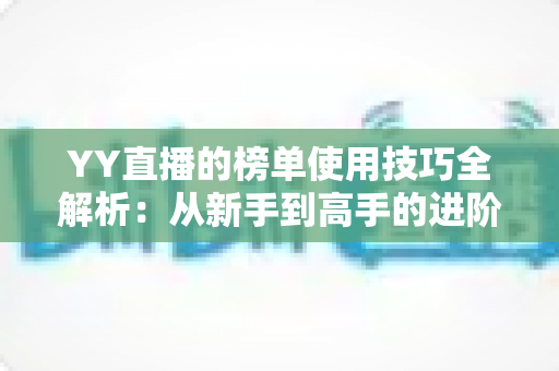 YY直播的榜单使用技巧全解析:从新手到高手的进阶指南,助你玩转直播间排名 YY直播的榜单使用技巧全解析:从新手到高手的进阶指南,助你玩转直播间排名