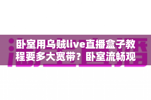 卧室用乌贼live直播盒子教程要多大宽带?卧室流畅观影带宽配置全指南 卧室用乌贼live直播盒子教程要多大宽带?卧室流畅观影带宽配置全指南