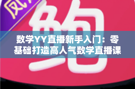 数学YY直播新手入门：零基础打造高人气数学直播课堂的完整实战指南