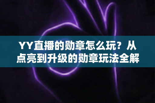 YY直播的勋章怎么玩？从点亮到升级的勋章玩法全解析，助你解锁专属特权