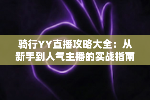 骑行YY直播攻略大全:从新手到人气主播的实战指南 骑行YY直播攻略大全:从新手到人气主播的实战指南