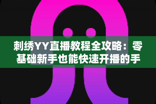 刺绣YY直播教程全攻略：零基础新手也能快速开播的手工刺绣直播实战指南