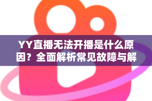 YY直播无法开播是什么原因？全面解析常见故障与解决方法