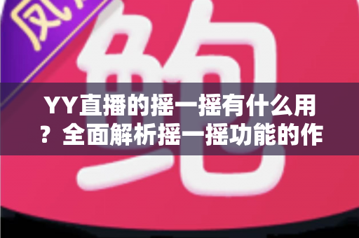 YY直播的摇一摇有什么用？全面解析摇一摇功能的作用、使用方法与实用技巧