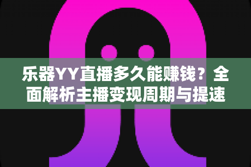 乐器YY直播多久能赚钱?全面解析主播变现周期与提速技巧 乐器YY直播多久能赚钱?全面解析主播变现周期与提速技巧