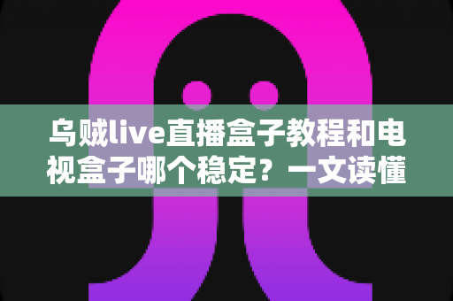 乌贼live直播盒子教程和电视盒子哪个稳定？一文读懂两大直播方案的稳定性差异与选择指南