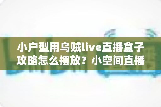 小户型用乌贼live直播盒子攻略怎么摆放？小空间直播设备布局实用指南
