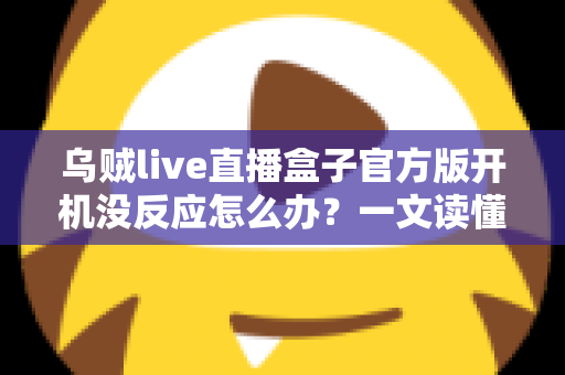乌贼live直播盒子官方版开机没反应怎么办？一文读懂故障排查与实用解决技巧