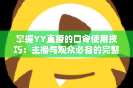 掌握YY直播的口令使用技巧：主播与观众必备的完整实战指南
