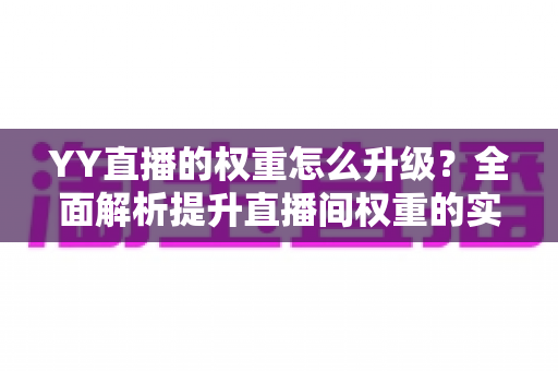 YY直播的权重怎么升级？全面解析提升直播间权重的实战攻略与运营技巧
