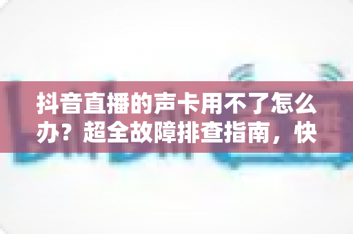 抖音直播的声卡用不了怎么办?超全故障排查指南,快速恢复你的直播好声音 抖音直播的声卡用不了怎么办?超全故障排查指南,快速恢复你的直播好声音