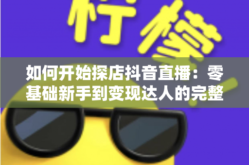 如何开始探店抖音直播:零基础新手到变现达人的完整实战指南 如何开始探店抖音直播:零基础新手到变现达人的完整实战指南