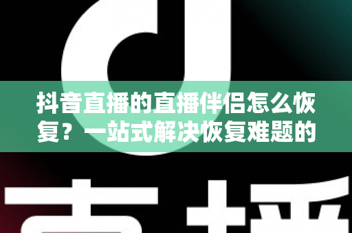 抖音直播的直播伴侣怎么恢复?一站式解决恢复难题的完整指南 抖音直播的直播伴侣怎么恢复?一站式解决恢复难题的完整指南