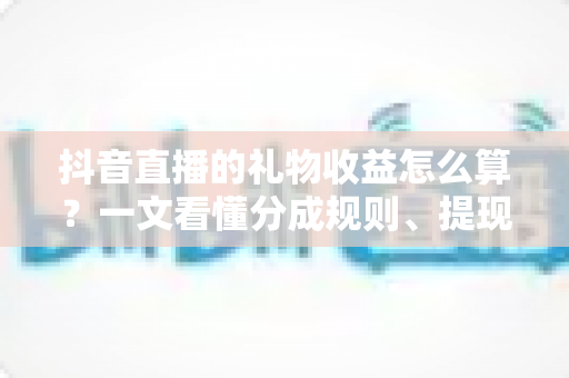 抖音直播的礼物收益怎么算?一文看懂分成规则、提现流程与增收技巧 抖音直播的礼物收益怎么算?一文看懂分成规则、提现流程与增收技巧