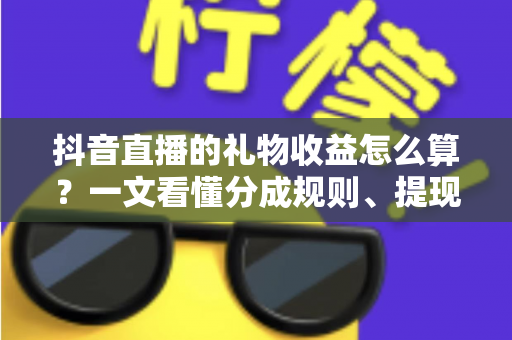 抖音直播的礼物收益怎么算?一文看懂分成规则、提现流程与增收技巧 抖音直播的礼物收益怎么算?一文看懂分成规则、提现流程与增收技巧