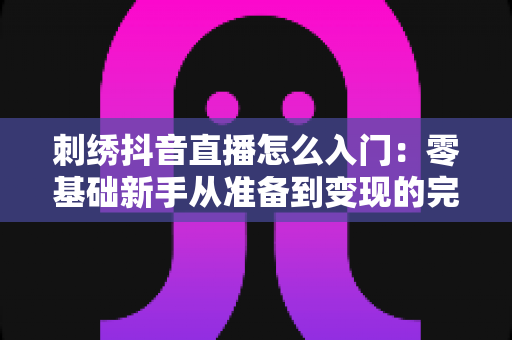 刺绣抖音直播怎么入门:零基础新手从准备到变现的完整指南 刺绣抖音直播怎么入门:零基础新手从准备到变现的完整指南