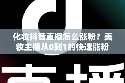 化妆抖音直播怎么涨粉?美妆主播从0到1的快速涨粉实战指南 化妆抖音直播怎么涨粉?美妆主播从0到1的快速涨粉实战指南