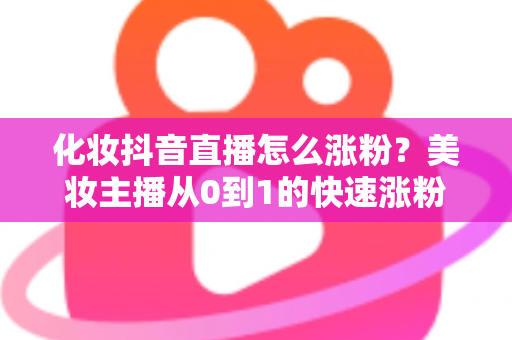 化妆抖音直播怎么涨粉?美妆主播从0到1的快速涨粉实战指南 化妆抖音直播怎么涨粉?美妆主播从0到1的快速涨粉实战指南