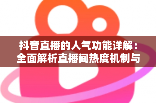 抖音直播的人气功能详解:全面解析直播间热度机制与涨人气实战攻略 抖音直播的人气功能详解:全面解析直播间热度机制与涨人气实战攻略