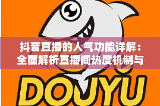 抖音直播的人气功能详解:全面解析直播间热度机制与涨人气实战攻略 抖音直播的人气功能详解:全面解析直播间热度机制与涨人气实战攻略